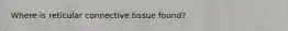 Where is reticular connective tissue found?