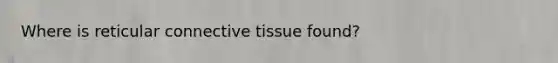 Where is reticular <a href='https://www.questionai.com/knowledge/kYDr0DHyc8-connective-tissue' class='anchor-knowledge'>connective tissue</a> found?