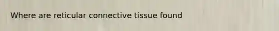 Where are reticular connective tissue found