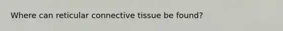 Where can reticular connective tissue be found?