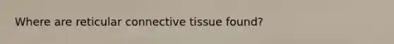 Where are reticular connective tissue found?