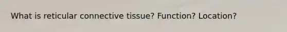 What is reticular connective tissue? Function? Location?