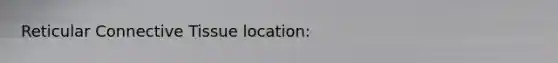 Reticular Connective Tissue location: