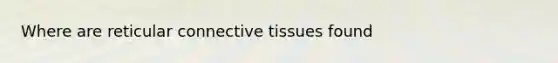 Where are reticular <a href='https://www.questionai.com/knowledge/kYDr0DHyc8-connective-tissue' class='anchor-knowledge'>connective tissue</a>s found