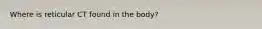 Where is reticular CT found in the body?