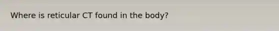 Where is reticular CT found in the body?