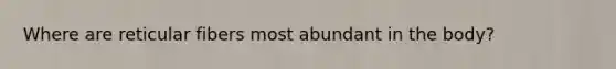 Where are reticular fibers most abundant in the body?