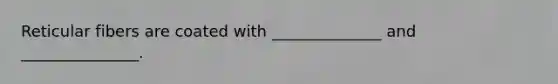 Reticular fibers are coated with ______________ and _______________.