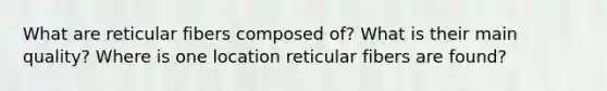 What are reticular fibers composed of? What is their main quality? Where is one location reticular fibers are found?