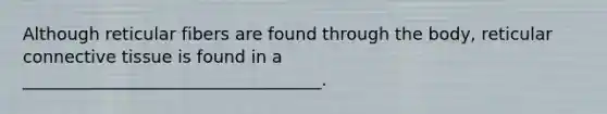 Although reticular fibers are found through the body, reticular connective tissue is found in a ___________________________________.