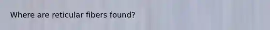 Where are reticular fibers found?