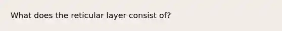 What does the reticular layer consist of?