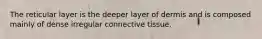 The reticular layer is the deeper layer of dermis and is composed mainly of dense irregular connective tissue.