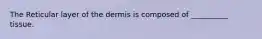 The Reticular layer of the dermis is composed of __________ tissue.