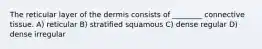 The reticular layer of the dermis consists of ________ connective tissue. A) reticular B) stratified squamous C) dense regular D) dense irregular