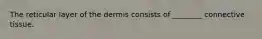 The reticular layer of the dermis consists of ________ connective tissue.