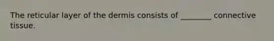 The reticular layer of the dermis consists of ________ connective tissue.