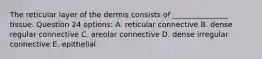 The reticular layer of the dermis consists of _______________ tissue. Question 24 options: A. reticular connective B. dense regular connective C. areolar connective D. dense irregular connective E. epithelial