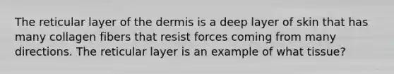 The reticular layer of the dermis is a deep layer of skin that has many collagen fibers that resist forces coming from many directions. The reticular layer is an example of what tissue?