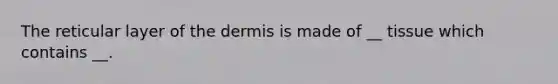 The reticular layer of the dermis is made of __ tissue which contains __.