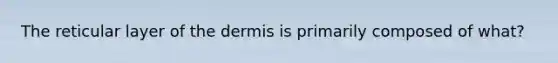 The reticular layer of the dermis is primarily composed of what?