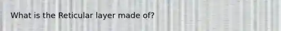 What is the Reticular layer made of?