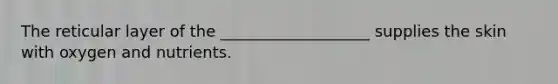 The reticular layer of the ___________________ supplies the skin with oxygen and nutrients.