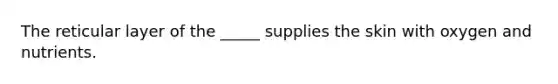 The reticular layer of the _____ supplies the skin with oxygen and nutrients.