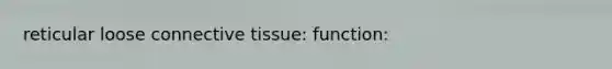 reticular loose connective tissue: function: