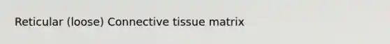 Reticular (loose) <a href='https://www.questionai.com/knowledge/kYDr0DHyc8-connective-tissue' class='anchor-knowledge'>connective tissue</a> matrix