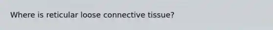 Where is reticular loose connective tissue?