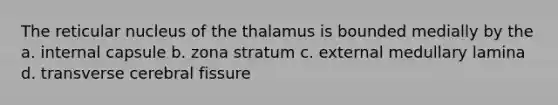 The reticular nucleus of the thalamus is bounded medially by the a. internal capsule b. zona stratum c. external medullary lamina d. transverse cerebral fissure