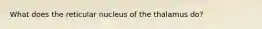 What does the reticular nucleus of the thalamus do?