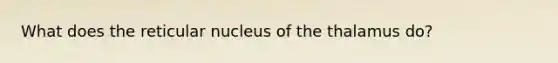 What does the reticular nucleus of the thalamus do?