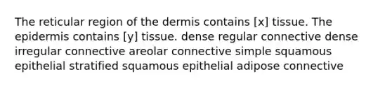 The reticular region of the dermis contains [x] tissue. <a href='https://www.questionai.com/knowledge/kBFgQMpq6s-the-epidermis' class='anchor-knowledge'>the epidermis</a> contains [y] tissue. dense regular connective dense irregular connective areolar connective simple squamous epithelial stratified squamous epithelial adipose connective