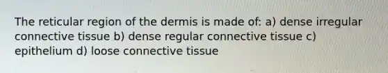 The reticular region of the dermis is made of: a) dense irregular connective tissue b) dense regular connective tissue c) epithelium d) loose connective tissue