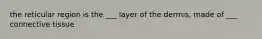 the reticular region is the ___ layer of the dermis, made of ___ connective tissue