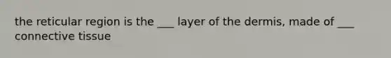 the reticular region is the ___ layer of the dermis, made of ___ connective tissue