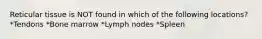 Reticular tissue is NOT found in which of the following locations? *Tendons *Bone marrow *Lymph nodes *Spleen