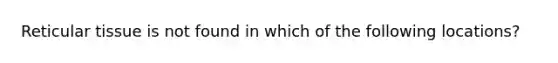 Reticular tissue is not found in which of the following locations?