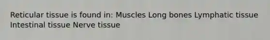 Reticular tissue is found in: Muscles Long bones Lymphatic tissue Intestinal tissue Nerve tissue