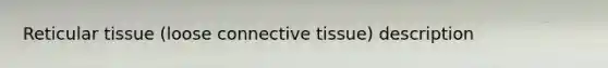 Reticular tissue (loose <a href='https://www.questionai.com/knowledge/kYDr0DHyc8-connective-tissue' class='anchor-knowledge'>connective tissue</a>) description