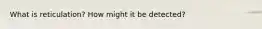 What is reticulation? How might it be detected?