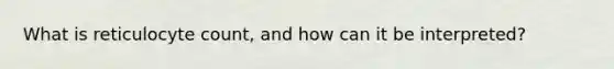 What is reticulocyte count, and how can it be interpreted?