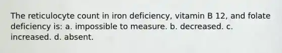 The reticulocyte count in iron deficiency, vitamin B 12, and folate deficiency is: a. impossible to measure. b. decreased. c. increased. d. absent.