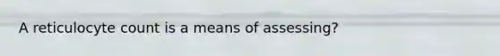 A reticulocyte count is a means of assessing?