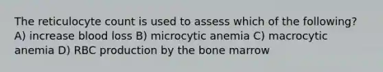 The reticulocyte count is used to assess which of the following? A) increase blood loss B) microcytic anemia C) macrocytic anemia D) RBC production by the bone marrow