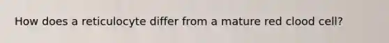 How does a reticulocyte differ from a mature red clood cell?