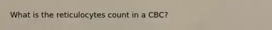 What is the reticulocytes count in a CBC?