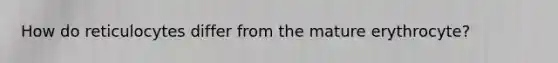 How do reticulocytes differ from the mature erythrocyte?